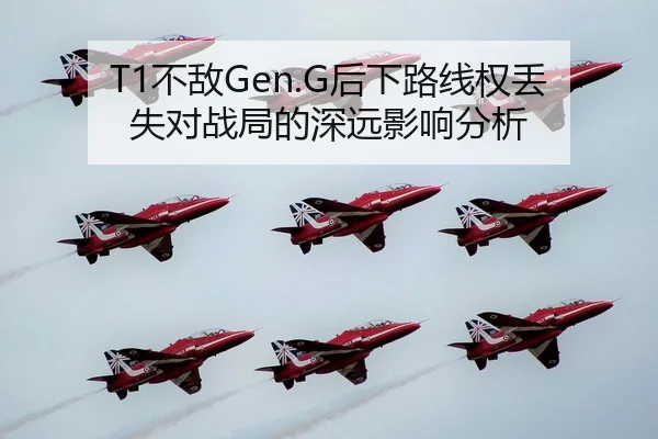 T1不敌Gen.G后下路线权丢失对战局的深远影响分析