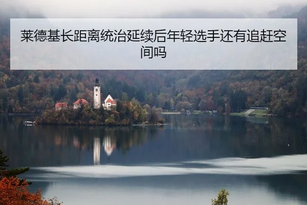莱德基长距离统治延续后年轻选手还有追赶空间吗