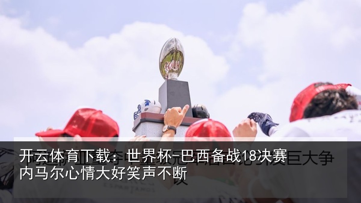 开云体育下载:世界杯-巴西备战18决赛内马尔心情大好笑声不断