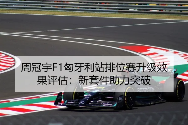 周冠宇F1匈牙利站排位赛升级效果评估：新套件助力突破