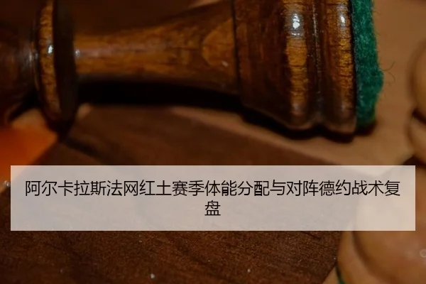 阿尔卡拉斯法网红土赛季体能分配与对阵德约战术复盘