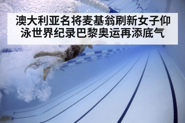 澳大利亚名将麦基翁刷新女子仰泳世界纪录巴黎奥运再添底气