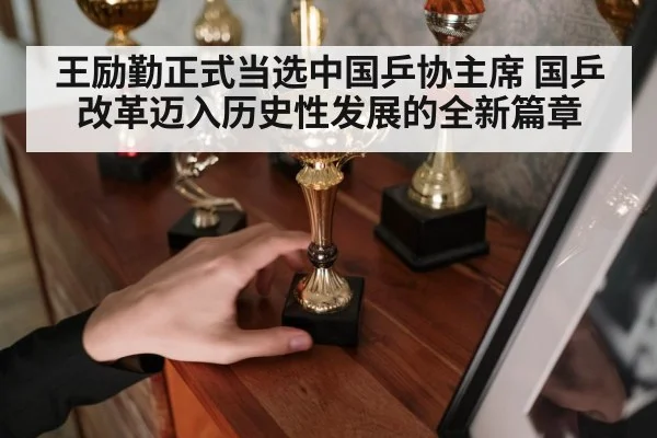 王励勤正式当选中国乒协主席 国乒改革迈入历史性发展的全新篇章