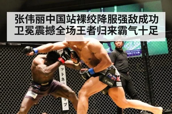 张伟丽中国站裸绞降服强敌成功卫冕震撼全场王者归来霸气十足